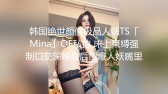 韩国绝世颜值极品人妖TS「Mina」OF私拍 床上束缚强制口交深喉最后口爆人妖嘴里