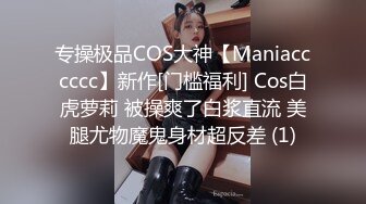 专操极品COS大神【Maniacccccc】新作[门槛福利] Cos白虎萝莉 被操爽了白浆直流 美腿尤物魔鬼身材超反差 (1)