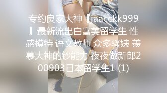 专约良家大神『jaacckk999』最新流出白富美留学生 性感模特 语文教师 众多骚婊 羡慕大神的钞能力 夜夜做新郎200903日本留学生1 (1)