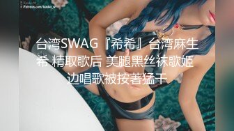 台湾SWAG『希希』台湾麻生希 精取歌后 美腿黑丝袜歌姬 边唱歌被按著猛干