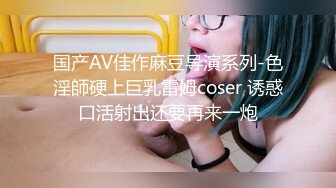 国产AV佳作麻豆导演系列-色淫師硬上巨乳雷姆coser 诱惑口活射出还要再来一炮