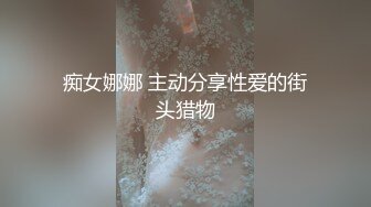 痴女娜娜 主动分享性爱的街头猎物