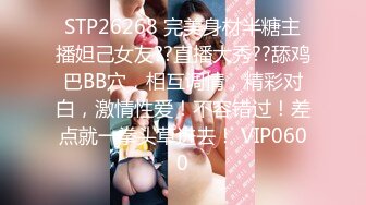 STP26268 完美身材半糖主播妲己女友??直播大秀??舔鸡巴BB穴，相互调情，精彩对白，激情性爱！不容错过！差点就一拳头草进去！ VIP0600