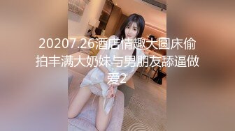 20207.26酒店情趣大圆床偷拍丰满大奶妹与男朋友舔逼做爱2