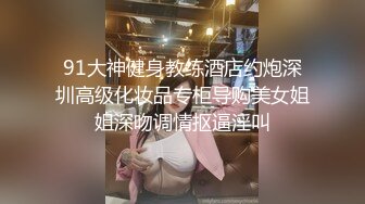 91大神健身教练酒店约炮深圳高级化妆品专柜导购美女姐姐深吻调情抠逼淫叫