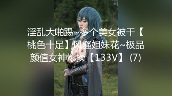 淫乱大啪踢~多个美女被干【桃色十足】风骚姐妹花~极品颜值女神爆操【133V】 (7)