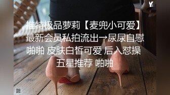 推特极品萝莉【麦兜小可爱】最新会员私拍流出→尿尿自慰啪啪 皮肤白皙可爱 后入怼操 五星推荐 啪啪