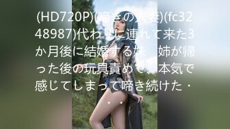 (HD720P)(啼きの人妻)(fc3248987)代わりに連れて来た3か月後に結婚する妹　姉が帰った後の玩具責めで、本気で感じてしまって啼き続けた・・・