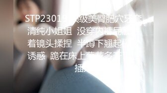 STP23019 顶级美臀肥穴牙套清纯小姐姐  没穿内裤屁股对着镜头揉捏  半蹲下翘起极度诱惑  跪在床上菊花多开了想插入