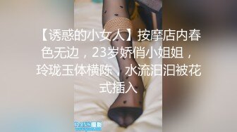 【诱惑的小女人】按摩店内春色无边，23岁娇俏小姐姐，玲珑玉体横陈，水流汩汩被花式插入