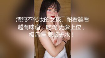 清纯不化妆的女孩、耐看越看越有味道，吃鸡 无套上位，极品哇 原版无水！