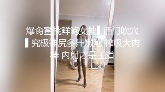 爆肏蜜桃鲜鲍女神▌西门吹穴▌究极神尻多汁嫩鲍 榨吸大肉棒 内射才是王道