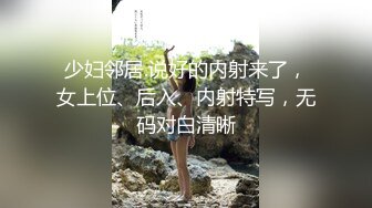 少妇邻居.说好的内射来了，女上位、后入、内射特写，无码对白清晰