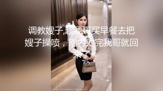 调教嫂子,趁我哥买早餐去把嫂子操喷，刚内射完我哥就回来了