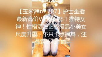 【玉米yum_707】护士坐插最新高价VIP福利②！推特女神！性格活泼艺校极品小美女尺度升级，不只卡点裸舞，还有露出和啪啪