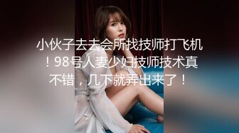 小伙子去去会所找技师打飞机！98号人妻少妇技师技术真不错，几下就弄出来了！