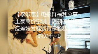 【李淑惠】电报群福利分享，土豪高价定制，高颜值科技奶反差婊发骚紫薇露脸私拍，真的欠干~1