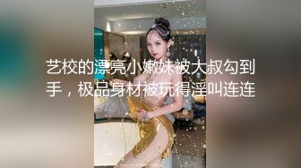 艺校的漂亮小嫩妹被大叔勾到手，极品身材被玩得淫叫连连