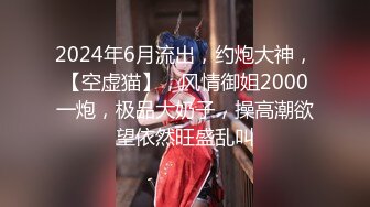 2024年6月流出，约炮大神，【空虚猫】，风情御姐2000一炮，极品大奶子，操高潮欲望依然旺盛乱叫