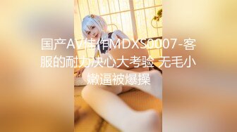 国产AV佳作MDXS0007-客服的耐力决心大考验 无毛小嫩逼被爆操