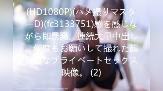 (HD1080P)(ハメ撮りマスターD)(fc3133751)感を感じながら即暴発、連続大量中出し。何度もお願いして撮れた超貴重なプライベートセックス映像。 (2)