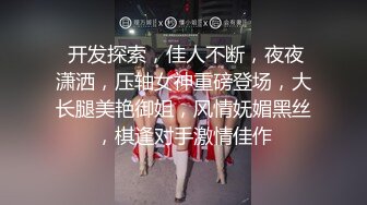  开发探索，佳人不断，夜夜潇洒，压轴女神重磅登场，大长腿美艳御姐，风情妩媚黑丝，棋逢对手激情佳作