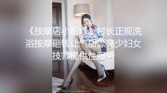 《按摩店小粉灯》村长正规洗浴按摩砸钱让气质漂亮少妇女技师提供性服务