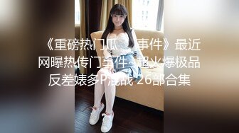  《重磅热门瓜㊙️事件》最近网曝热传门事件~超火爆极品反差婊多P混战 26部合集