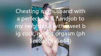 Cheating my husband with a perfect oiled handjob to my neighbour with sweet big cock, ruined orgasm (ph5ee8af73a5e44)