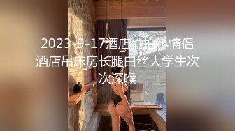 2023-9-17酒店偷拍小情侣酒店吊床房长腿白丝大学生次次深喉