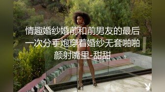 情趣婚纱婚前和前男友的最后一次分手炮穿着婚纱无套啪啪颜射嘴里-甜甜