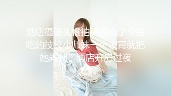 酒店摄像头偷拍暑假泡了个贪吃的技校小师妹一个夜宵就把她弄到了酒店开房过夜