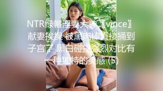 NTR绿帽淫妻大神〖vince〗献妻挨操 被黑肉棒直接捅到子宫了 黑白碰撞强烈对比有一种独特的美感 (5)