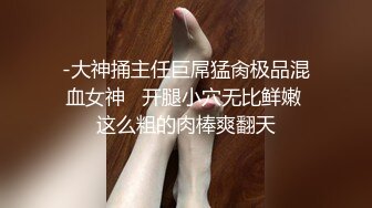 -大神捅主任巨屌猛肏极品混血女神   开腿小穴无比鲜嫩 这么粗的肉棒爽翻天