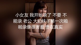  小女友 我开始录了 不要 不能录 老公 大奶妹子第一次啪啪录像很害羞 贵在真实