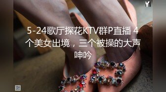 5-24歌厅探花KTV群P直播 4个美女出境，三个被操的大声呻吟