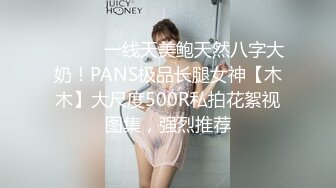 ⚫️⚫️一线天美鲍天然八字大奶！PANS极品长腿女神【木木】大尺度500R私拍花絮视图集，强烈推荐