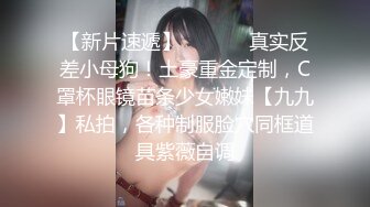 【新片速遞】  ⚫️⚫️真实反差小母狗！土豪重金定制，C罩杯眼镜苗条少女嫩妹【九九】私拍，各种制服脸穴同框道具紫薇自调