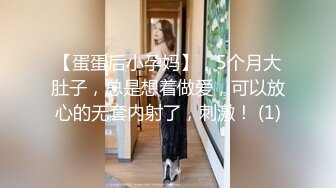 【蛋蛋后小孕妈】，5个月大肚子，总是想着做爱，可以放心的无套内射了，刺激！ (1)