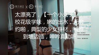 太漂亮了，【一个小丸子】，校花级学妹，嫩的出水，无套约啪，典型的少女身材，被推到墙边插，呻吟真动听