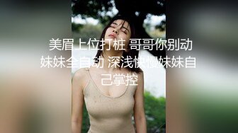   美眉上位打桩 哥哥你别动 妹妹全自动 深浅快慢妹妹自己掌控