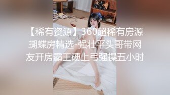 【稀有资源】360超稀有房源蝴蝶房精选-强壮平头哥带网友开房霸王硬上弓强操五小时