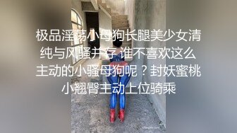 极品淫荡小母狗长腿美少女清纯与风骚并存 谁不喜欢这么主动的小骚母狗呢？封妖蜜桃小翘臀主动上位骑乘