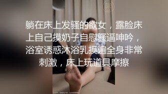 躺在床上发骚的欲女，露脸床上自己摸奶子自慰骚逼呻吟，浴室诱惑沐浴乳摸遍全身非常刺激，床上玩道具摩擦