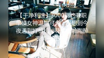 【干净利速】3000网约兼职车模女神温婉可人，没想到今夜遇到打桩机，花式啪啪陶醉表情一览无余