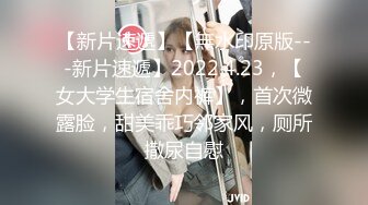 【新片速遞】【無水印原版---新片速遞】2022.4.23，【女大学生宿舍内裤】，首次微露脸，甜美乖巧邻家风，厕所撒尿自慰