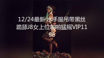 12/24最新 水手服吊带黑丝跪舔J8女上位啪啪猛摇VIP1196