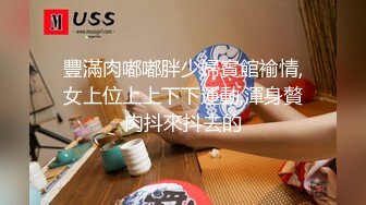 豐滿肉嘟嘟胖少婦賓館褕情,女上位上上下下運動,渾身贅肉抖來抖去的