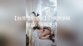 STP22192 【国产小妹】坐标南宁 极品00后淫乱小情侣 居家性爱 蜜桃臀 肤白如玉 苗条可人 小骚货淫叫不断