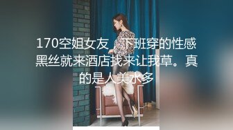 170空姐女友，下班穿的性感黑丝就来酒店找来让我草。真的是人美水多